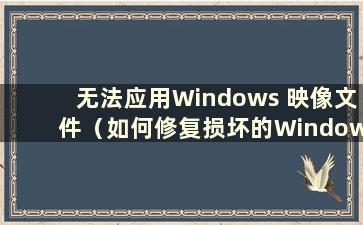 无法应用Windows 映像文件（如何修复损坏的Windows 映像）